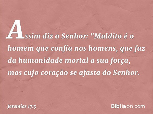 Assim diz o Senhor:
"Maldito é o homem
que confia nos homens,
que faz da humanidade mortal
a sua força,
mas cujo coração se afasta do Senhor. -- Jeremias 17:5