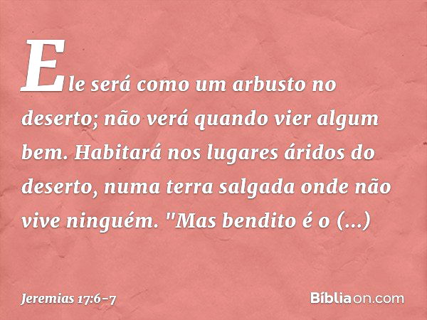 Ele será como um arbusto no deserto;
não verá quando vier algum bem.
Habitará nos lugares áridos do deserto,
numa terra salgada
onde não vive ninguém. "Mas bend