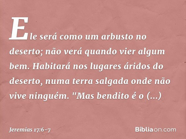 Ele será como um arbusto no deserto;
não verá quando vier algum bem.
Habitará nos lugares áridos do deserto,
numa terra salgada
onde não vive ninguém. "Mas bend