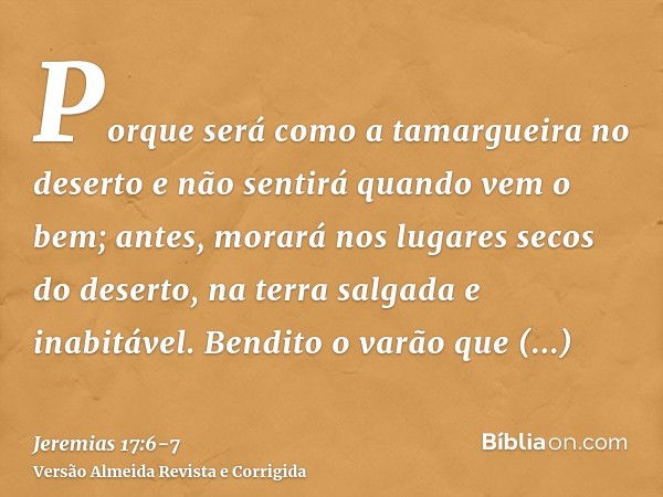 Porque será como a tamargueira no deserto e não sentirá quando vem o bem; antes, morará nos lugares secos do deserto, na terra salgada e inabitável.Bendito o va