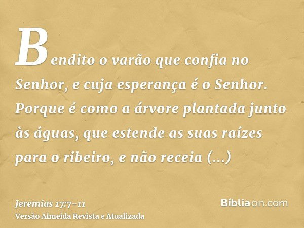 Bendito o varão que confia no Senhor, e cuja esperança é o Senhor.Porque é como a árvore plantada junto às águas, que estende as suas raízes para o ribeiro, e n