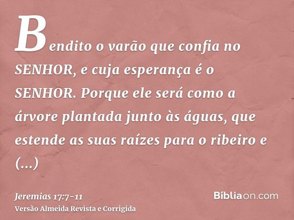 Bendito o varão que confia no SENHOR, e cuja esperança é o SENHOR.Porque ele será como a árvore plantada junto às águas, que estende as suas raízes para o ribei