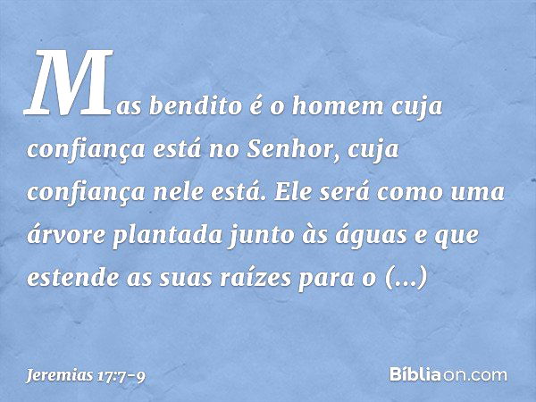 "Mas bendito é o homem
cuja confiança está no Senhor,
cuja confiança nele está. Ele será como uma árvore
plantada junto às águas
e que estende as suas raízes
pa