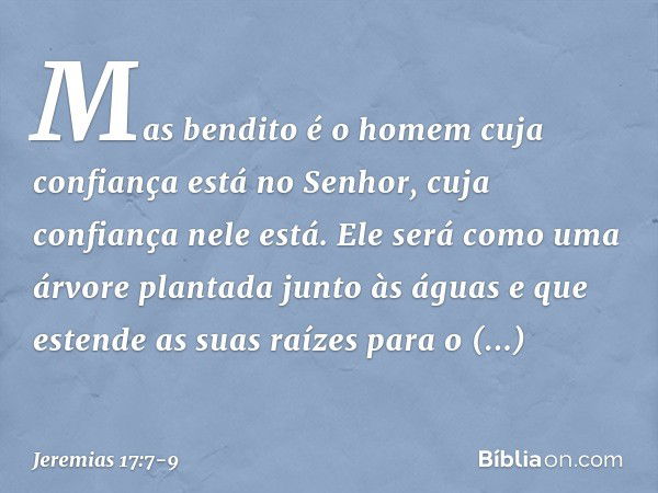 "Mas bendito é o homem
cuja confiança está no Senhor,
cuja confiança nele está. Ele será como uma árvore
plantada junto às águas
e que estende as suas raízes
pa