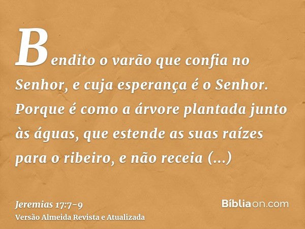 Bendito o varão que confia no Senhor, e cuja esperança é o Senhor.Porque é como a árvore plantada junto às águas, que estende as suas raízes para o ribeiro, e n