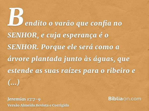 Bendito o varão que confia no SENHOR, e cuja esperança é o SENHOR.Porque ele será como a árvore plantada junto às águas, que estende as suas raízes para o ribei