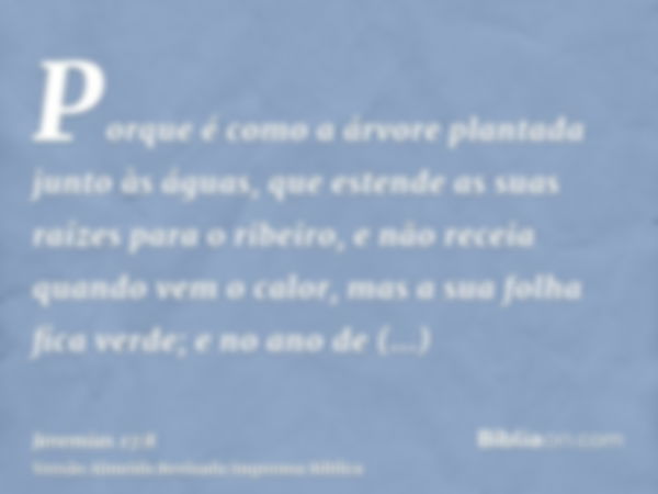 Porque é como a árvore plantada junto às águas, que estende as suas raízes para o ribeiro, e não receia quando vem o calor, mas a sua folha fica verde; e no ano