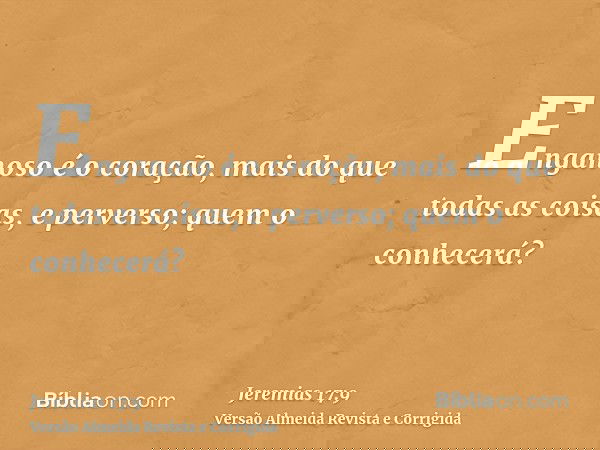 Enganoso é o coração, mais do que todas as coisas, e perverso; quem o conhecerá?