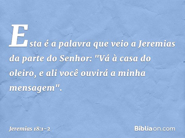 Esta é a palavra que veio a Jeremias da parte do Senhor: "Vá à casa do oleiro, e ali você ouvirá a minha mensagem". -- Jeremias 18:1-2