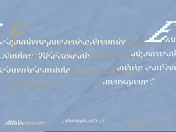 Esta é a palavra que veio a Jeremias da parte do Senhor: "Vá à casa do oleiro, e ali você ouvirá a minha mensagem". -- Jeremias 18:1-2