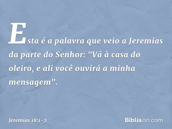 Esta é a palavra que veio a Jeremias da parte do Senhor: "Vá à casa do oleiro, e ali você ouvirá a minha mensagem". -- Jeremias 18:1-2