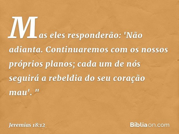 Mas eles responderão: 'Não adianta. Continuaremos com os nossos próprios planos; cada um de nós seguirá a rebeldia do seu coração mau'. " -- Jeremias 18:12