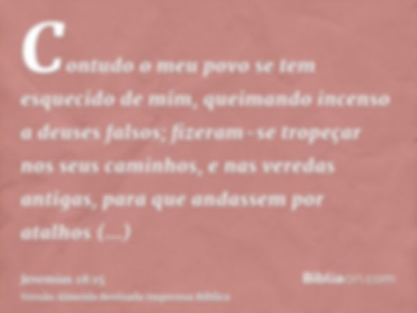 Contudo o meu povo se tem esquecido de mim, queimando incenso a deuses falsos; fizeram-se tropeçar nos seus caminhos, e nas veredas antigas, para que andassem p