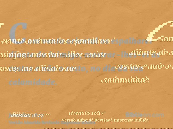 Com vento oriental os espalharei diante do inimigo; mostrar-lhes-ei as costas e não o rosto, no dia da sua calamidade.