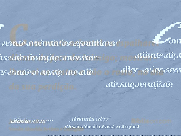 Com vento oriental os espalharei diante da face do inimigo; mostrar-lhes-ei as costas e não o rosto, no dia da sua perdição.