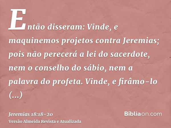 Então disseram: Vinde, e maquinemos projetos contra Jeremias; pois não perecerá a lei do sacerdote, nem o conselho do sábio, nem a palavra do profeta. Vinde, e 