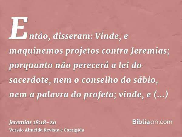 Então, disseram: Vinde, e maquinemos projetos contra Jeremias; porquanto não perecerá a lei do sacerdote, nem o conselho do sábio, nem a palavra do profeta; vin