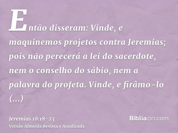 Então disseram: Vinde, e maquinemos projetos contra Jeremias; pois não perecerá a lei do sacerdote, nem o conselho do sábio, nem a palavra do profeta. Vinde, e 