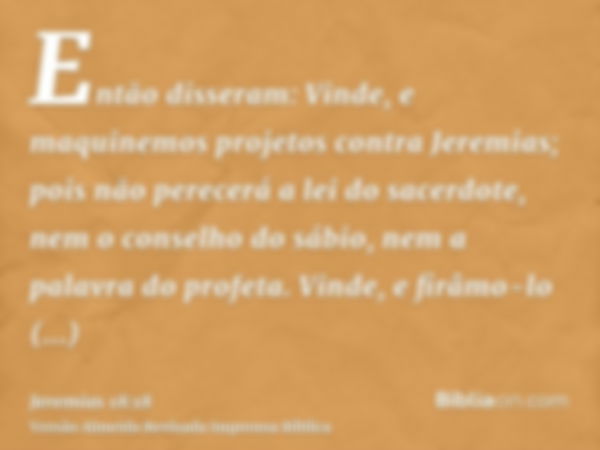 Então disseram: Vinde, e maquinemos projetos contra Jeremias; pois não perecerá a lei do sacerdote, nem o conselho do sábio, nem a palavra do profeta. Vinde, e 