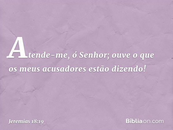 Atende-me, ó Senhor;
ouve o que os meus acusadores
estão dizendo! -- Jeremias 18:19