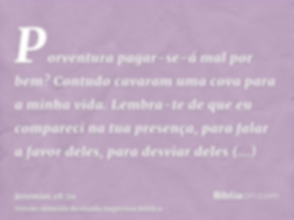 Porventura pagar-se-á mal por bem? Contudo cavaram uma cova para a minha vida. Lembra-te de que eu compareci na tua presença, para falar a favor deles, para des