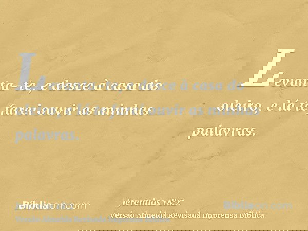 Levanta-te, e desce à casa do oleiro, e lá te farei ouvir as minhas palavras.