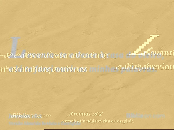 Levanta-te e desce à casa do oleiro, e lá te farei ouvir as minhas palavras.