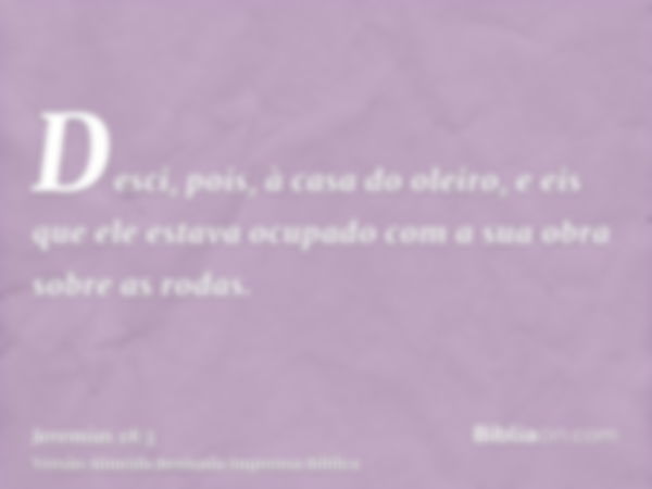 Desci, pois, à casa do oleiro, e eis que ele estava ocupado com a sua obra sobre as rodas.