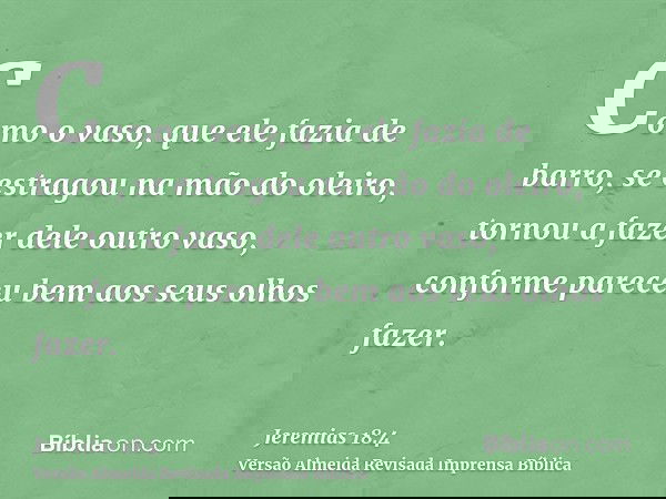 Como o vaso, que ele fazia de barro, se estragou na mão do oleiro, tornou a fazer dele outro vaso, conforme pareceu bem aos seus olhos fazer.