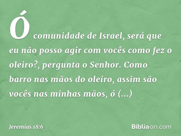 "Ó comunidade de Israel, será que eu não posso agir com vocês como fez o oleiro?", pergunta o Senhor. "Como barro nas mãos do oleiro, assim são vocês nas minhas