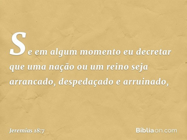 Se em algum momento eu decretar que uma nação ou um reino seja arrancado, despeda­çado e arruinado, -- Jeremias 18:7