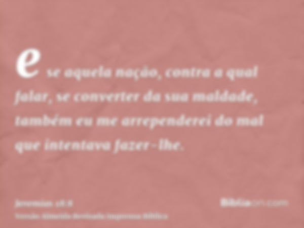 e se aquela nação, contra a qual falar, se converter da sua maldade, também eu me arrependerei do mal que intentava fazer-lhe.