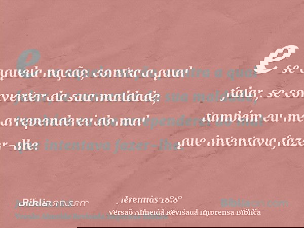 e se aquela nação, contra a qual falar, se converter da sua maldade, também eu me arrependerei do mal que intentava fazer-lhe.