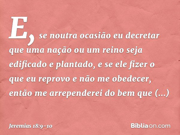 E, se noutra ocasião eu decretar que uma nação ou um reino seja edifica­do e plantado, e se ele fizer o que eu reprovo e não me obedecer, então me arrependerei 