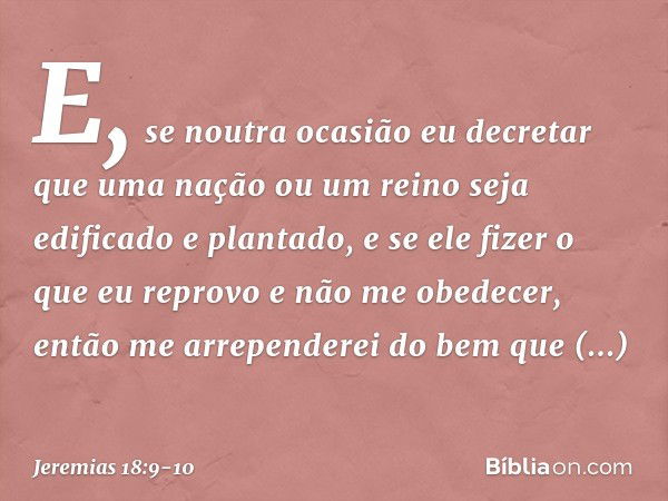 E, se noutra ocasião eu decretar que uma nação ou um reino seja edifica­do e plantado, e se ele fizer o que eu reprovo e não me obedecer, então me arrependerei 