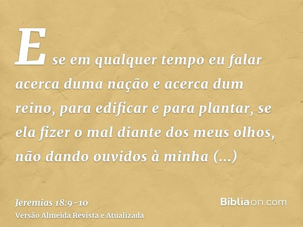 E se em qualquer tempo eu falar acerca duma nação e acerca dum reino, para edificar e para plantar,se ela fizer o mal diante dos meus olhos, não dando ouvidos à