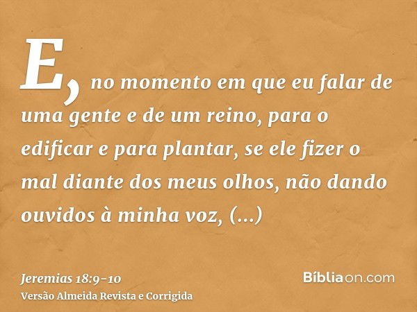 E, no momento em que eu falar de uma gente e de um reino, para o edificar e para plantar,se ele fizer o mal diante dos meus olhos, não dando ouvidos à minha voz