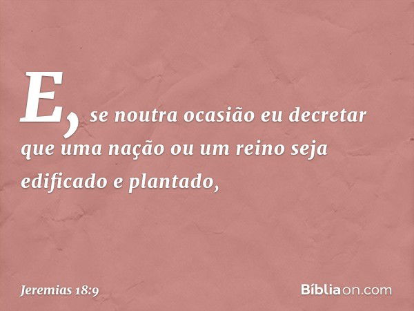 E, se noutra ocasião eu decretar que uma nação ou um reino seja edifica­do e plantado, -- Jeremias 18:9