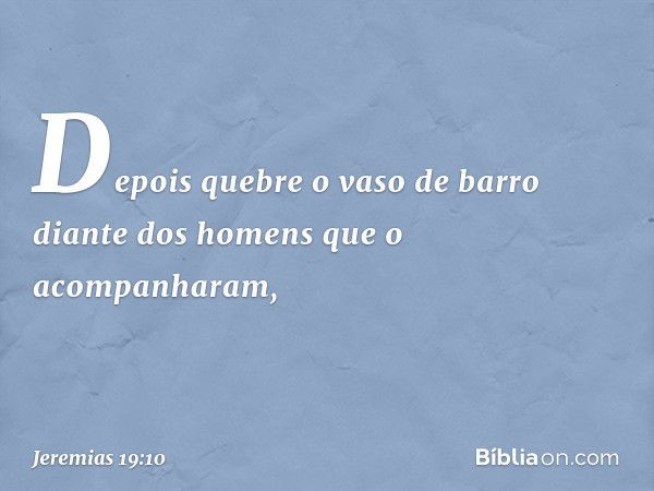 "Depois quebre o vaso de barro diante dos homens que o acompanharam, -- Jeremias 19:10