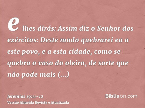 e lhes dirás: Assim diz o Senhor dos exércitos: Deste modo quebrarei eu a este povo, e a esta cidade, como se quebra o vaso do oleiro, de sorte que não pode mai