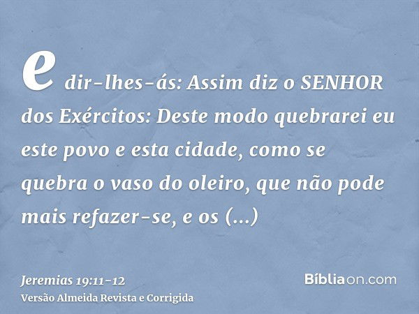 e dir-lhes-ás: Assim diz o SENHOR dos Exércitos: Deste modo quebrarei eu este povo e esta cidade, como se quebra o vaso do oleiro, que não pode mais refazer-se,