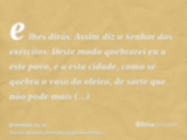 e lhes dirás: Assim diz o Senhor dos exércitos: Deste modo quebrarei eu a este povo, e a esta cidade, como se quebra o vaso do oleiro, de sorte que não pode mai