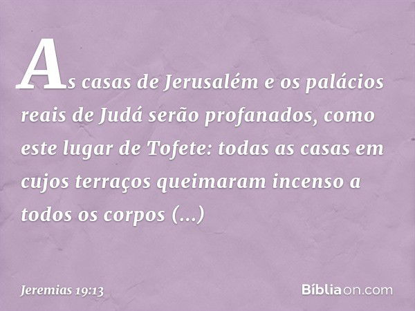 As casas de Jerusalém e os palácios reais de Judá serão profanados, como este lugar de Tofete: todas as casas em cujos terraços queimaram incenso a todos os cor