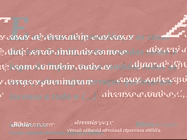 E as casas de Jerusalém, e as casas dos reis de Judá, serão imundas como o lugar de Tofete, como também todas as casas, sobre cujos terraços queimaram incenso a