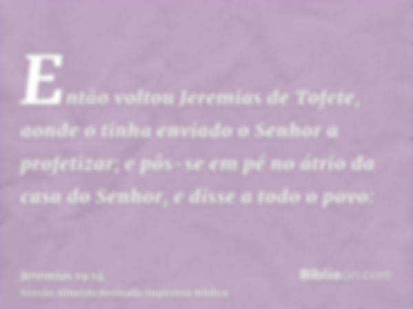 Então voltou Jeremias de Tofete, aonde o tinha enviado o Senhor a profetizar; e pôs-se em pé no átrio da casa do Senhor, e disse a todo o povo: