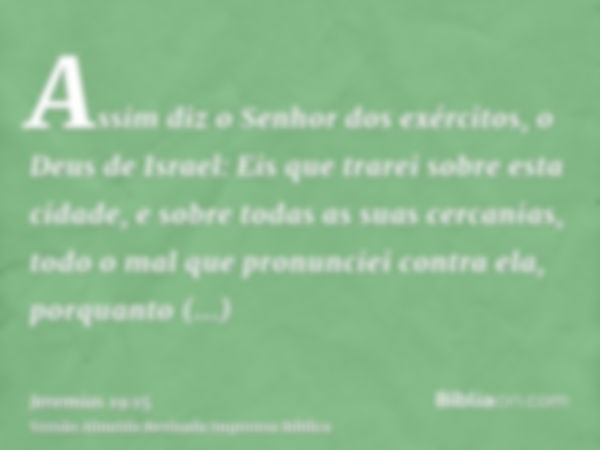 Assim diz o Senhor dos exércitos, o Deus de Israel: Eis que trarei sobre esta cidade, e sobre todas as suas cercanias, todo o mal que pronunciei contra ela, por