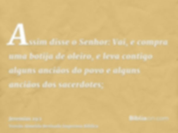 Assim disse o Senhor: Vai, e compra uma botija de oleiro, e leva contigo alguns anciãos do povo e alguns anciãos dos sacerdotes;