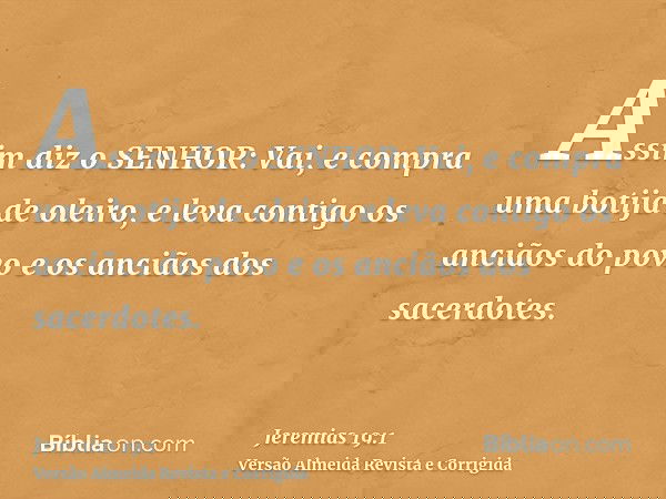 Assim diz o SENHOR: Vai, e compra uma botija de oleiro, e leva contigo os anciãos do povo e os anciãos dos sacerdotes.