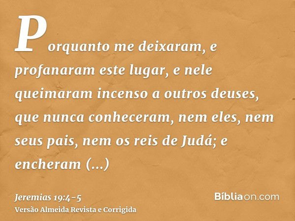 Porquanto me deixaram, e profanaram este lugar, e nele queimaram incenso a outros deuses, que nunca conheceram, nem eles, nem seus pais, nem os reis de Judá; e 