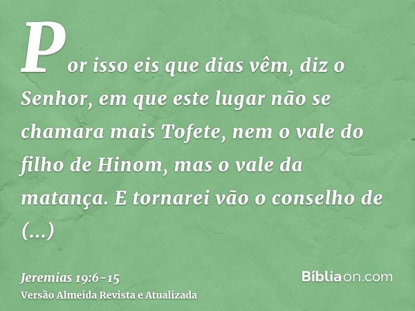 Por isso eis que dias vêm, diz o Senhor, em que este lugar não se chamara mais Tofete, nem o vale do filho de Hinom, mas o vale da matança.E tornarei vão o cons